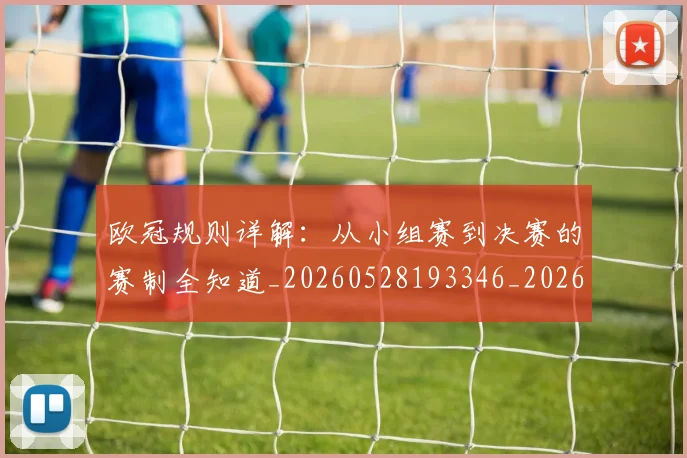欧冠规则详解：从小组赛到决赛的赛制全知道_20260528193346_20260707151743_20260801165024