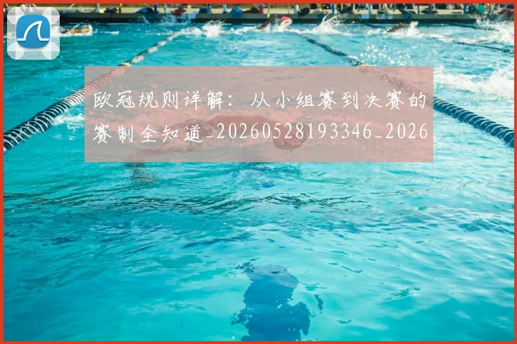 欧冠规则详解：从小组赛到决赛的赛制全知道_20260528193346_20260801165022