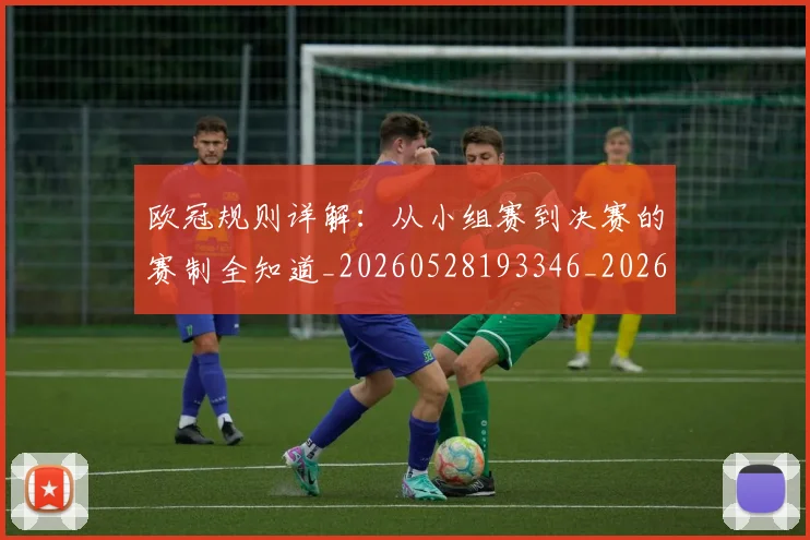 欧冠规则详解：从小组赛到决赛的赛制全知道_20260528193346_20260707151743_20260801165024
