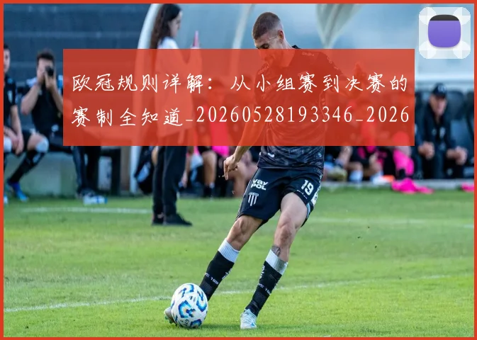 欧冠规则详解：从小组赛到决赛的赛制全知道_20260528193346_20260801165022